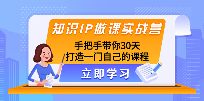 （8034期）知识IP做课实战营，手把手带你30天打造一门自己的课程 - 副业心选-副业心选