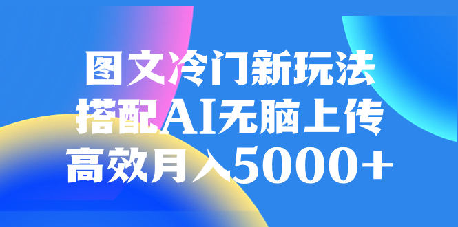 （8097期）图文冷门新玩法，搭配AI无脑上传，高效月入5000+-副业心选