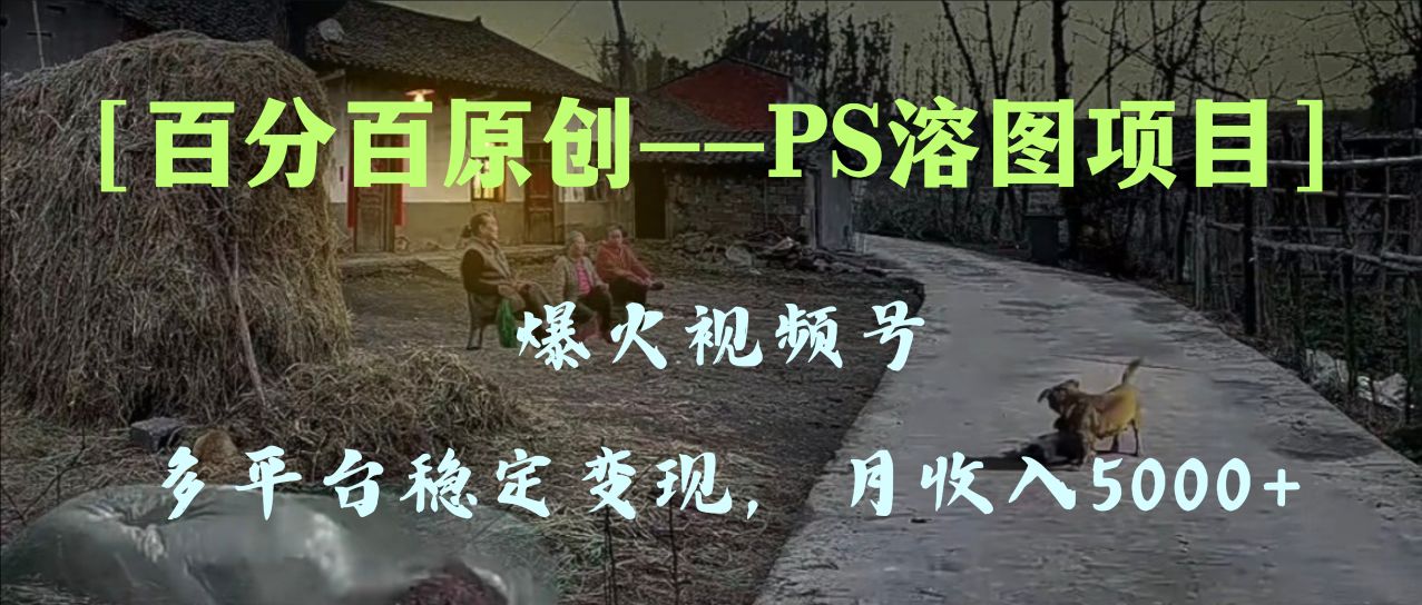 （8086期）百分百原创，多平台稳定变现5000+，爆火视频号的PS溶图项目，手把手教你… - 副业心选-副业心选