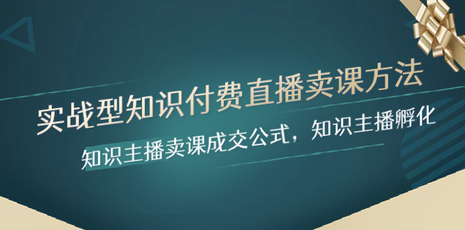 （8108期）实战型知识付费直播-卖课方法，知识主播卖课成交公式，知识主播孵化-副业心选