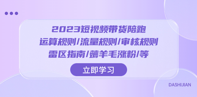 （8092期）2023短视频·带货陪跑：运算规则/流量规则/审核规则/雷区指南/薅羊毛涨粉..-副业心选