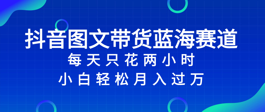 （8127期）抖音图文带货蓝海赛道，每天只花 2 小时，小白轻松入 万 - 副业心选-副业心选