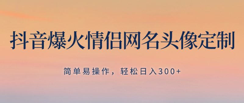 （8126期）抖音爆火情侣网名头像定制，简单易操作，轻松日入300+，无需养号-副业心选