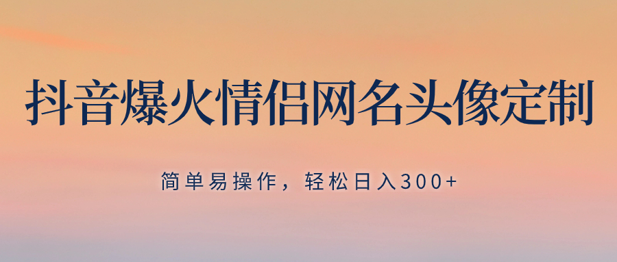 （8126期）抖音爆火情侣网名头像定制，简单易操作，轻松日入300+，无需养号 - 副业心选-副业心选