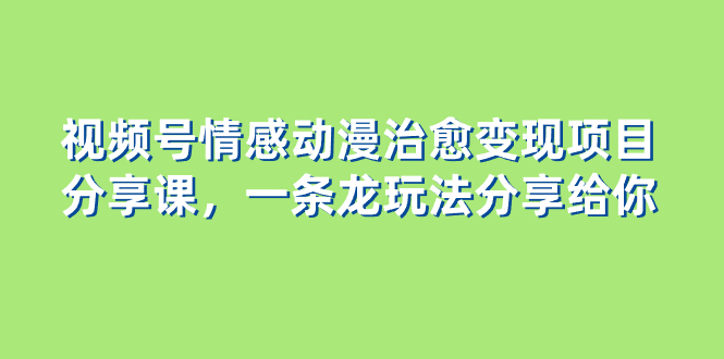 （8150期）视频号情感动漫治愈变现项目分享课，一条龙玩法分享给你（教程+素材） - 副业心选-副业心选