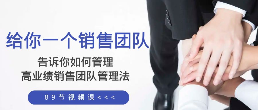 （8169期）给你 一个销售团队，告诉你如何管理，高业绩销售团队管理法（89节课） - 副业心选-副业心选