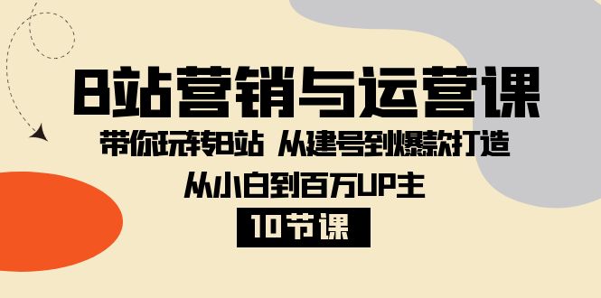 （8171期）B站营销与运营课：带你玩转B站 从建号到爆款打造 从小白到百万UP主-10节课 - 副业心选-副业心选