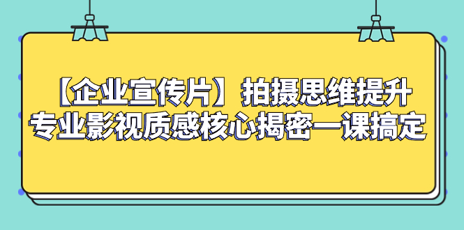 （8199期）【企业 宣传片】拍摄思维提升专业影视质感核心揭密一课搞定 - 副业心选-副业心选
