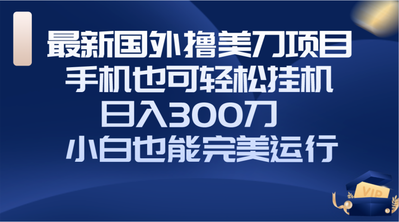 （8230期）国外撸美刀项目，手机也可操作，轻松挂机操作，日入300刀 小白也能完美运行-副业心选