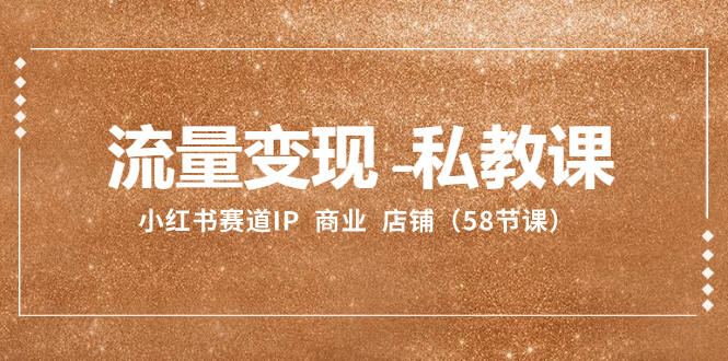 （8211期）流量变现-私教课：小红书赛道IP 商业 店铺（58节课） - 副业心选-副业心选