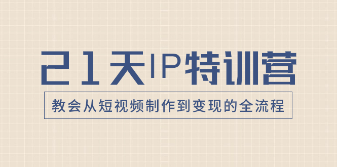 （8223期）21天IP特训营，教会从短视频制作到变现的全流程 - 副业心选-副业心选