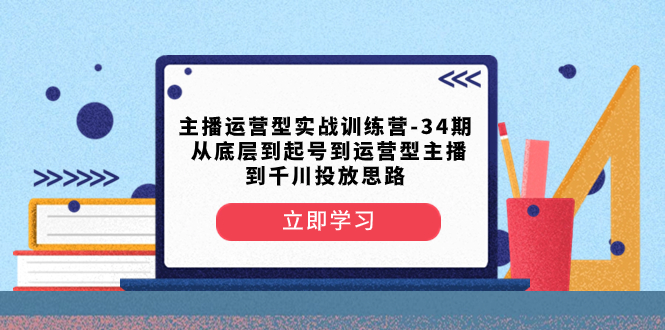 （8256期）主播运营型实战训练营-第34期 从底层到起号到运营型主播到千川投放思路 - 副业心选-副业心选