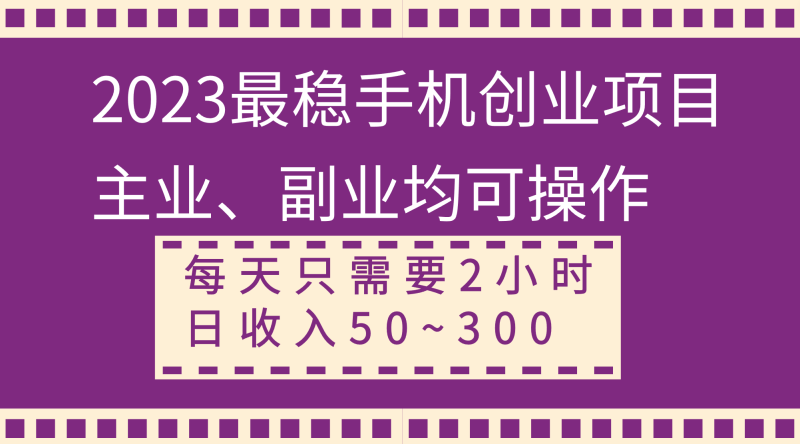 （8267期）2023最稳手机创业项目，主业、副业均可操作，每天只需2小时，日收入50~300+-副业心选