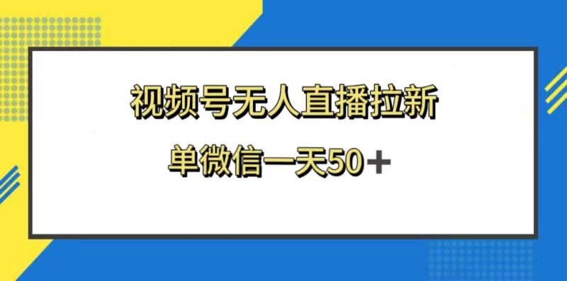 （8285期）视频号无人直播拉新，新老用户都有收益，单微信一天50+-副业心选