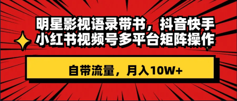 （8275期）明星影视语录带书 抖音快手小红书视频号多平台矩阵操作，自带流量 月入10W+-副业心选