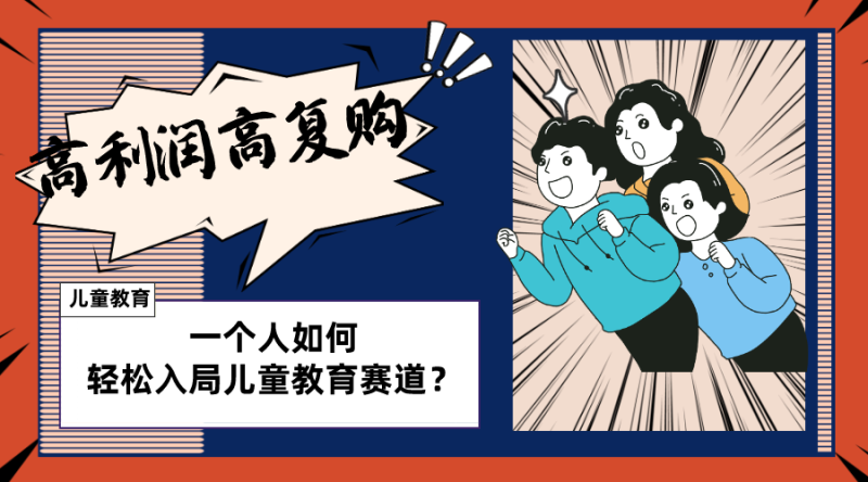 （8298期）儿童教育赛道怎么做？适合个人的操盘方法，长期可做，高利润高复购-副业心选