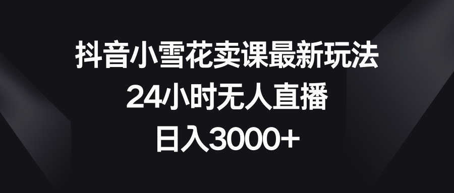 （8322期）抖音小雪花卖课最新玩法，24小时无人直播，日入3000+ - 副业心选-副业心选
