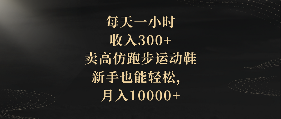 （8321期）每天一小时，收入300+，卖高仿跑步运动鞋，新手也能轻松，月入10000+ - 副业心选-副业心选