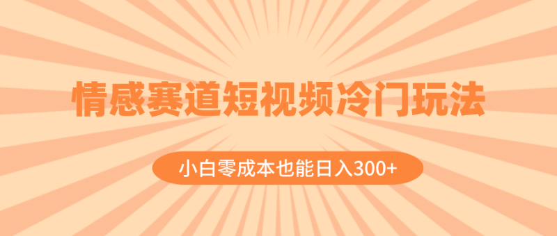 （8346期）情感赛道短视频冷门玩法，小白零成本也能日入300+（教程+素材）-副业心选