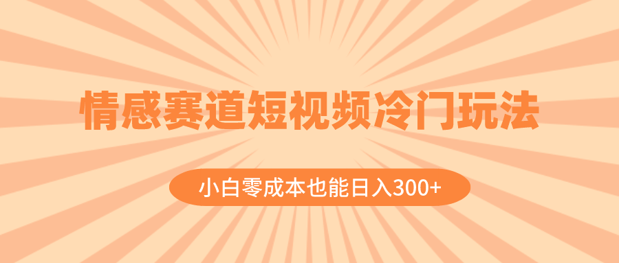 （8346期）情感赛道短视频冷门玩法，小白零成本也能日入300+（教程+素材） - 副业心选-副业心选
