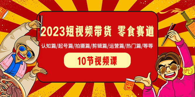 （8358期）2023短视频带货 零食赛道 认知篇/起号篇/拍摄篇/剪辑篇/运营篇/热门篇/等等-副业心选