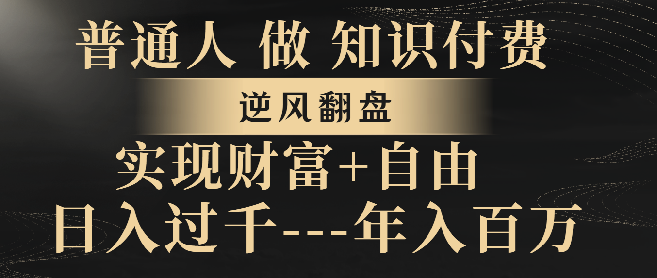 （8333期）普通人做知识付费，逆风翻盘，实现财富自由，日入过千，年入百万 - 副业心选-副业心选