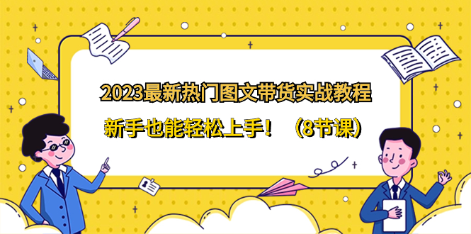 （8344期）2023最新热门-图文带货实战教程，新手也能轻松上手！（8节课） - 副业心选-副业心选