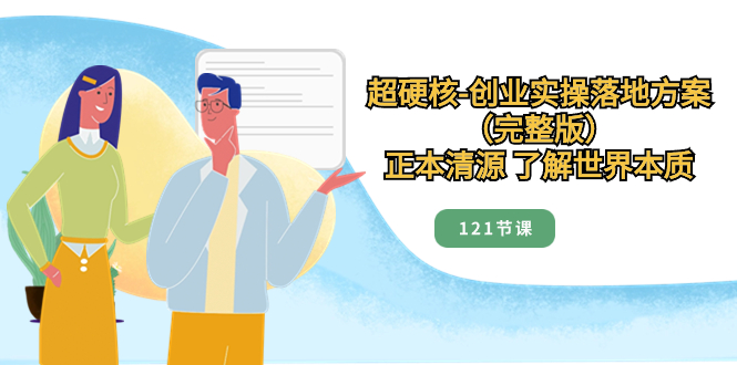 （8343期）超硬核-创业实操落地方案（完整版），正本清源 了解世界本质（121节课） - 副业心选-副业心选