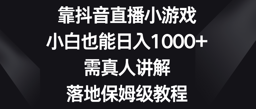 （8408期）靠抖音直播小游戏，小白也能日入1000+，需真人讲解，落地保姆级教程 - 副业心选-副业心选
