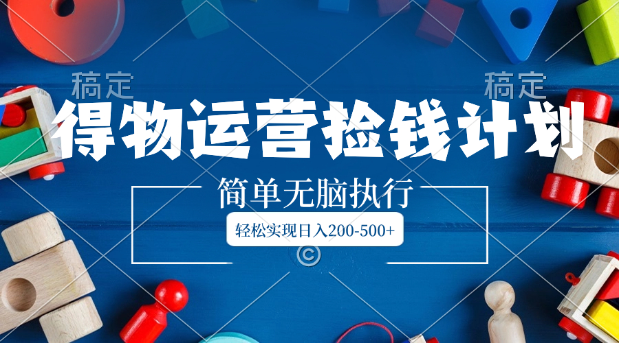（8395期）得物运营捡钱计划，简单无脑执行，轻松实现日入200-500+ - 副业心选-副业心选
