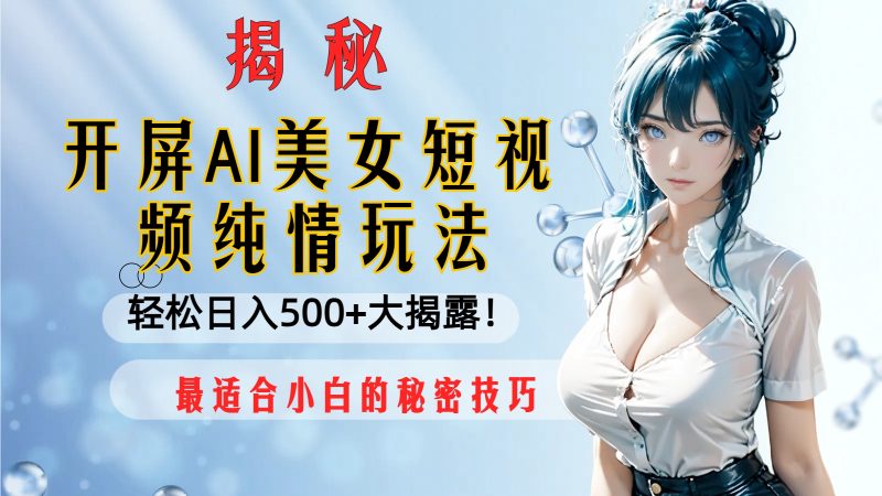 （8387期）开屏AI美女短视频纯情玩法，轻松日入500+最适合小白的秘密技巧大揭露！-副业心选