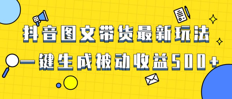 （8407期）爆火抖音图文带货项目，最新玩法一键生成，单日轻松被动收益500+-副业心选