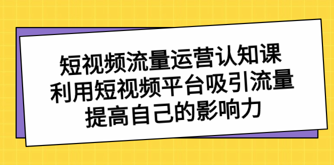 （8428期）短视频流量-运营认知课，利用短视频平台吸引流量，提高自己的影响力-副业心选