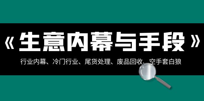 （8437期）生意内幕·与手段：行业内幕、冷门行业、尾货处理、废品回收、空手套白狼.. - 副业心选-副业心选