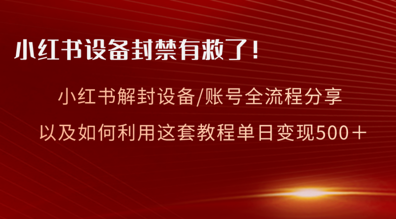 （8441期）小红书设备及账号解封全流程分享，亲测有效，以及如何利用教程变现-副业心选