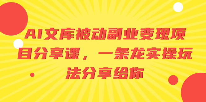 （8454期）AI文库被动副业变现项目分享课，一条龙实操玩法分享给你-副业心选
