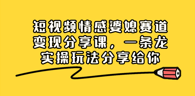 （8470期）短视频情感婆媳赛道变现分享课，一条龙实操玩法分享给你 - 副业心选-副业心选