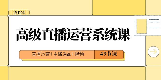 （8500期）2024高级直播·运营系统课，直播运营+主播选品+视频（49节课） - 副业心选-副业心选