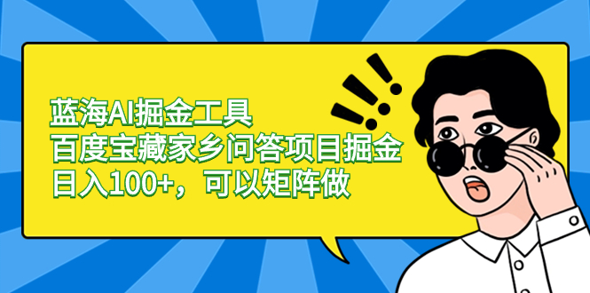 （8506期）蓝海AI掘金工具百度宝藏家乡问答项目掘金，日入100+，可以矩阵做 - 副业心选-副业心选