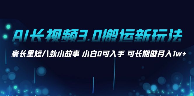 （8492期）AI长视频3.0搬运新玩法 家长里短八卦小故事 小白0可入手 可长期做月入1w+-副业心选