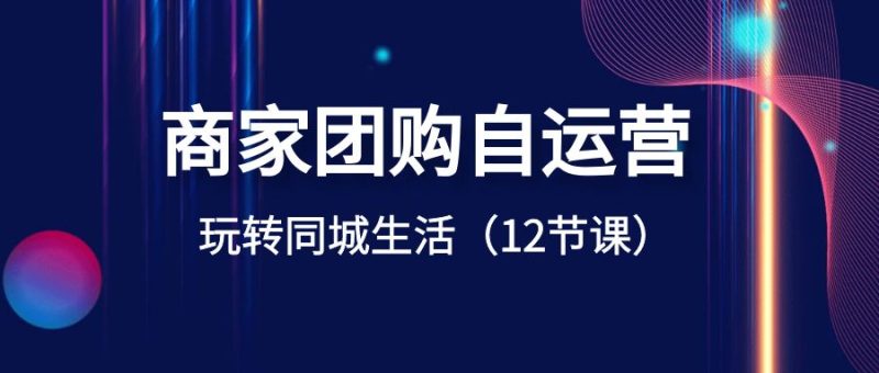 （8499期）商家团购自运营-玩转同城生活（12节课）-副业心选