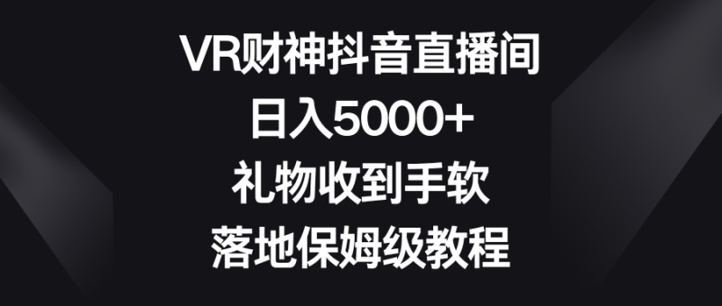 （8512期）VR财神抖音直播间，日入5000+，礼物收到手软，落地保姆级教程-副业心选