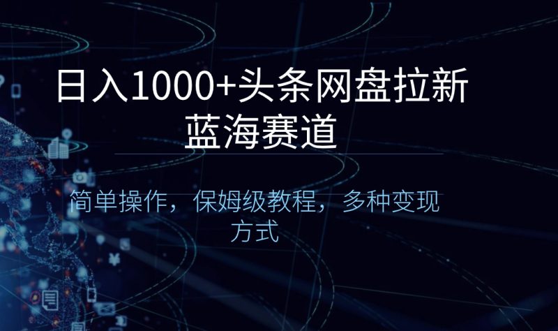 （8547期）日入1000+头条网盘拉新蓝海赛道，简单操作，保姆级教程，多种变现方式-副业心选