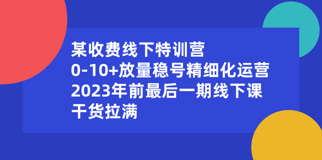 （8528期）某收费线下特训营：0-10+放量稳号精细化运营，2023年前最后一期线下课，… - 副业心选-副业心选