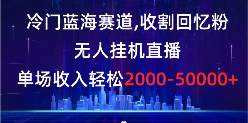 （8544期）冷门蓝海赛道，收割回忆粉，无人挂机直播，单场收入轻松2000-5w+-副业心选