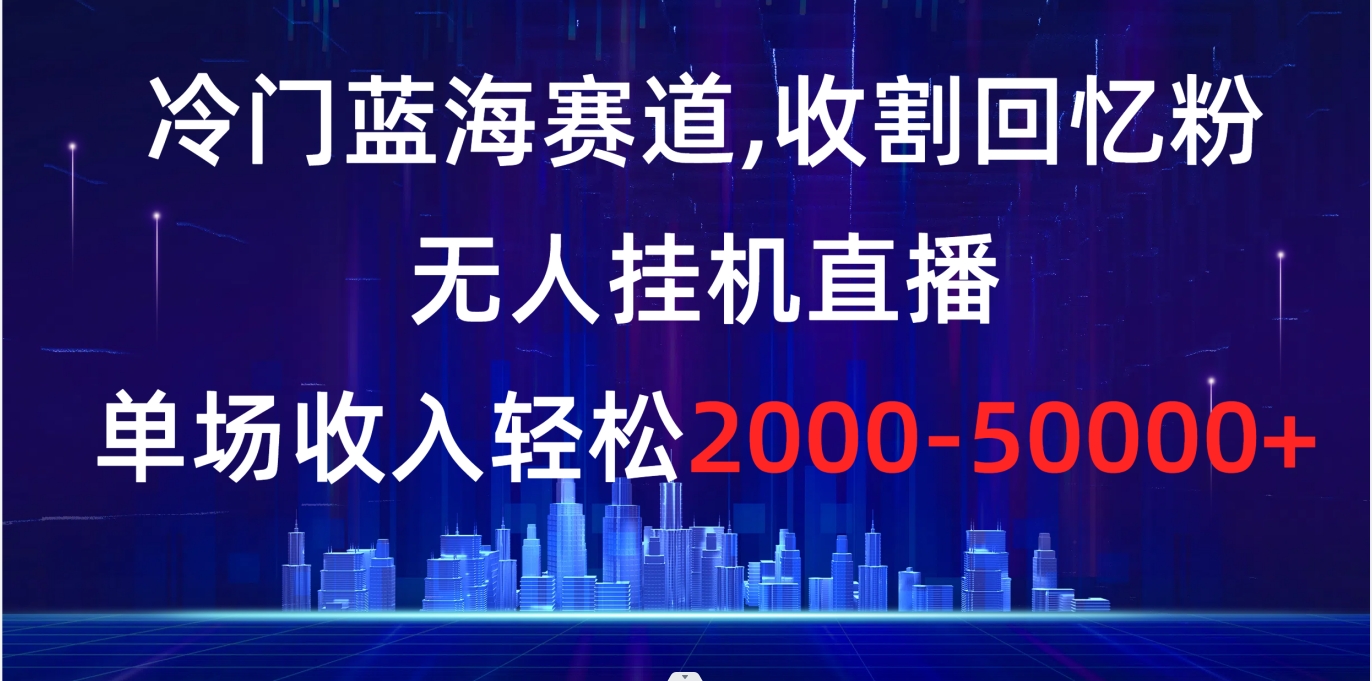 （8544期）冷门蓝海赛道，收割回忆粉，无人挂机直播，单场收入轻松2000-5w+ - 副业心选-副业心选