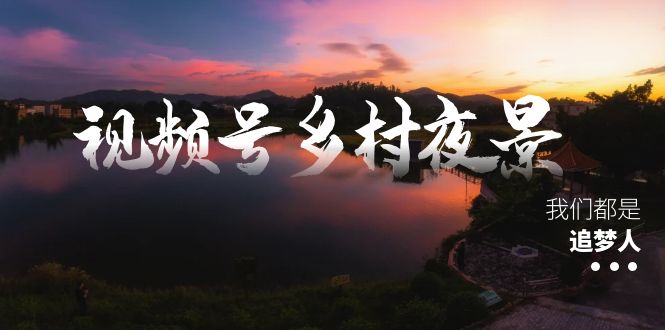 （8568期）视频号乡村夜景治愈视频课程，一条龙实操玩法（教程+素材+软件） - 副业心选-副业心选