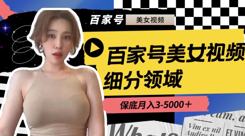 （8582期）百家号美女视频细分领域玩法，只需搬运去重，月保底3-5000＋-副业心选