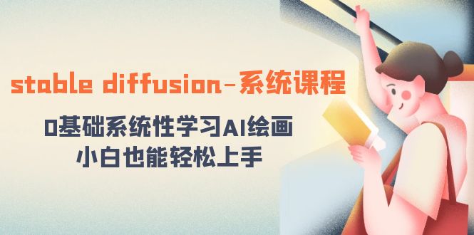 （8576期）stable diffusion-系统课程：0基础系统性学习AI绘画，小白也能轻松上手-副业心选