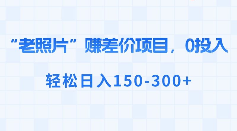 （8605期）“老照片”赚差价，0投入，轻松日入150-300+-副业心选